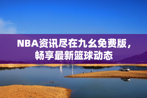 NBA资讯尽在九幺免费版，畅享最新篮球动态