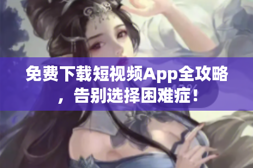 免费下载短视频App全攻略，告别选择困难症！