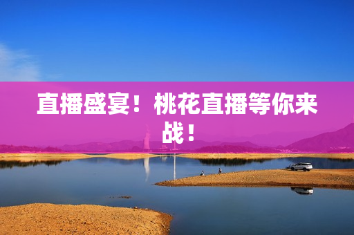 直播盛宴！桃花直播等你来战！