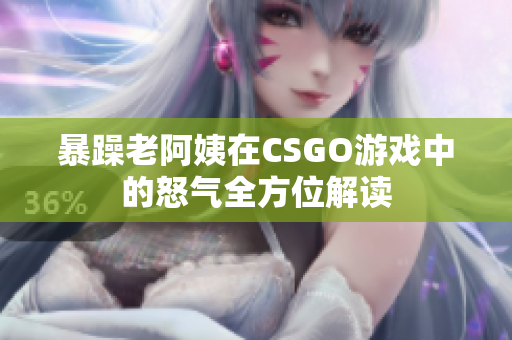 暴躁老阿姨在CSGO游戏中的怒气全方位解读