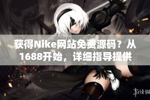 获得Nike网站免费源码？从1688开始，详细指导提供