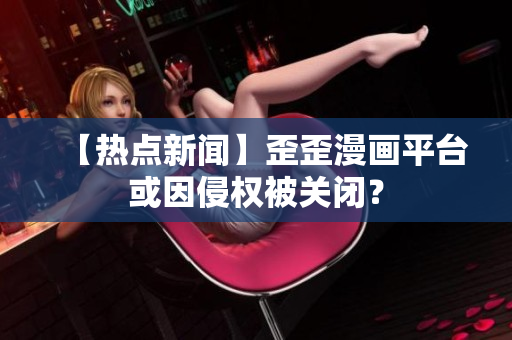 【热点新闻】歪歪漫画平台或因侵权被关闭？