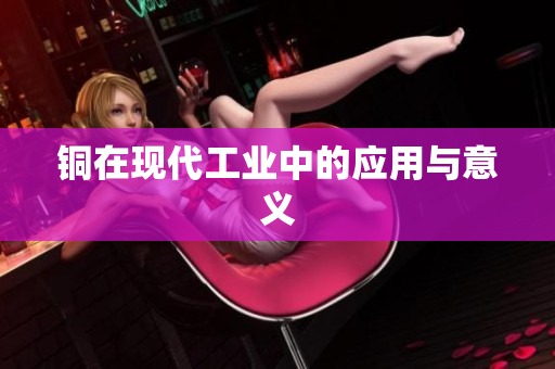 铜在现代工业中的应用与意义