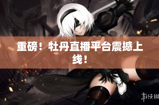重磅！牡丹直播平台震撼上线！