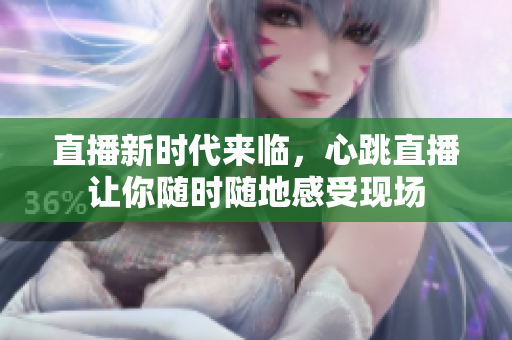 直播新时代来临，心跳直播让你随时随地感受现场