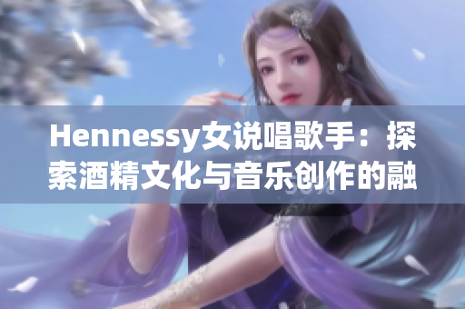 Hennessy女说唱歌手：探索酒精文化与音乐创作的融合