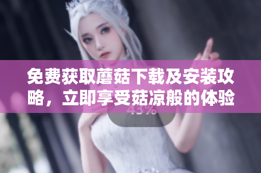 免费获取蘑菇下载及安装攻略，立即享受菇凉般的体验