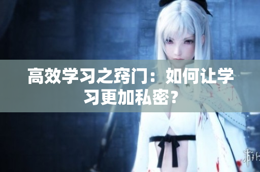 高效学习之窍门：如何让学习更加私密？