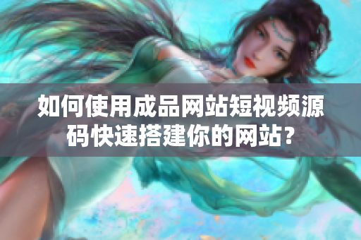 如何使用成品网站短视频源码快速搭建你的网站？
