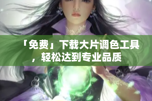 「免费」下载大片调色工具，轻松达到专业品质