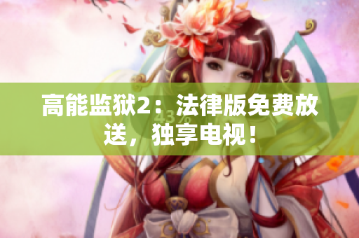 高能监狱2：法律版免费放送，独享电视！