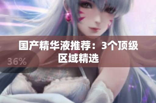 国产精华液推荐：3个顶级区域精选