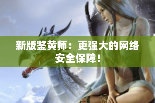 新版鉴黄师：更强大的网络安全保障！