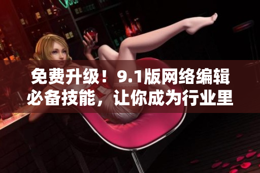 免费升级！9.1版网络编辑必备技能，让你成为行业里的佼佼者