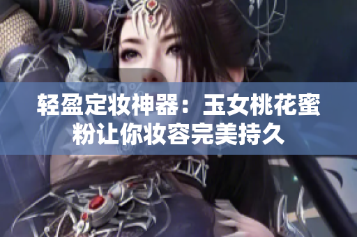 轻盈定妆神器：玉女桃花蜜粉让你妆容完美持久