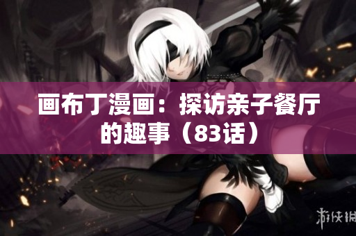 画布丁漫画：探访亲子餐厅的趣事（83话）
