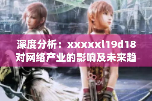 深度分析：xxxxxl19d18对网络产业的影响及未来趋势)