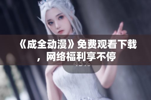 《成全动漫》免费观看下载，网络福利享不停