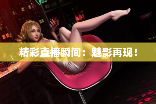 精彩直播瞬间：魅影再现！