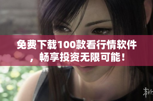 免费下载100款看行情软件，畅享投资无限可能！