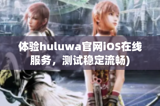 体验huluwa官网iOS在线服务，测试稳定流畅)