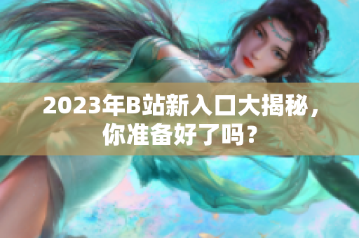 2023年B站新入口大揭秘，你准备好了吗？