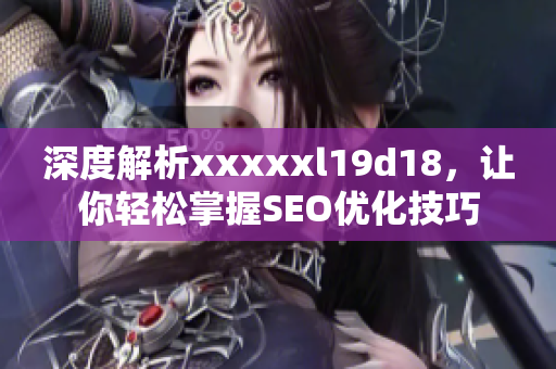 深度解析xxxxxl19d18，让你轻松掌握SEO优化技巧