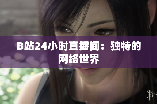 B站24小时直播间：独特的网络世界