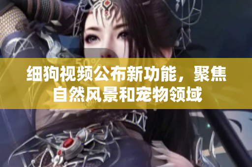 细狗视频公布新功能，聚焦自然风景和宠物领域
