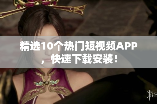 精选10个热门短视频APP，快速下载安装！