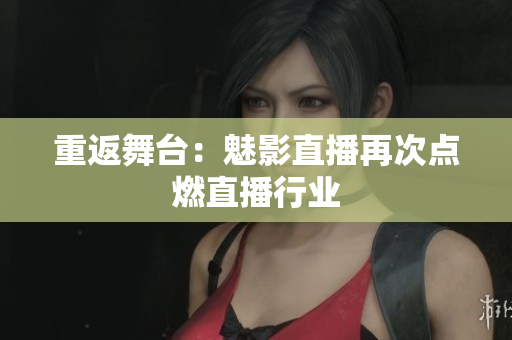 重返舞台：魅影直播再次点燃直播行业