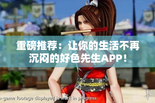 重磅推荐：让你的生活不再沉闷的好色先生APP！