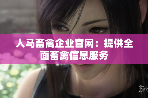 人马畜禽企业官网：提供全面畜禽信息服务
