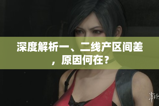 深度解析一、二线产区间差，原因何在？