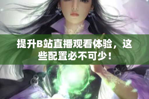 提升B站直播观看体验，这些配置必不可少！