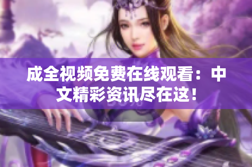 成全视频免费在线观看：中文精彩资讯尽在这！