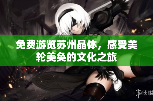 免费游览苏州晶体，感受美轮美奂的文化之旅