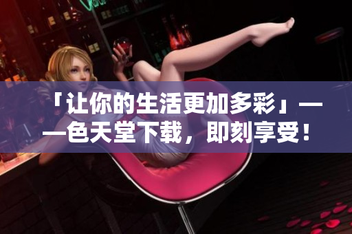「让你的生活更加多彩」——色天堂下载，即刻享受！