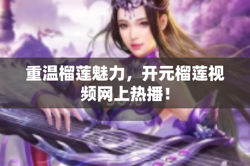 重温榴莲魅力，开元榴莲视频网上热播！
