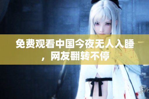 免费观看中国今夜无人入睡，网友翻转不停