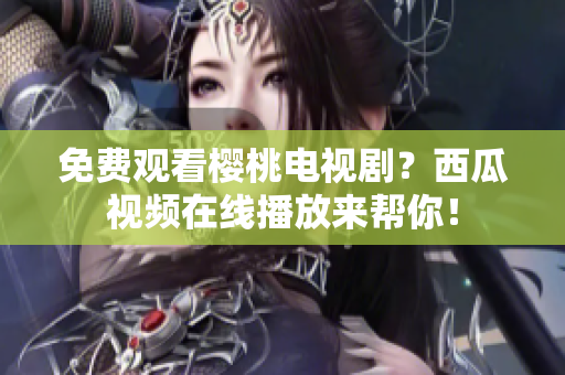 免费观看樱桃电视剧？西瓜视频在线播放来帮你！