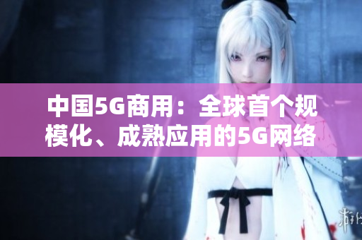 中国5G商用：全球首个规模化、成熟应用的5G网络落地
