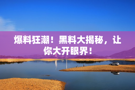 爆料狂潮！黑料大揭秘，让你大开眼界！