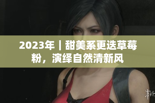 2023年｜甜美系更迭草莓粉，演绎自然清新风