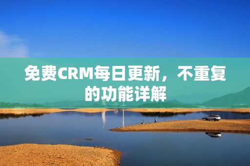 免费CRM每日更新，不重复的功能详解