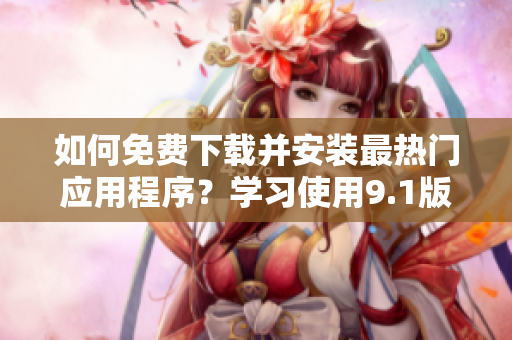 如何免费下载并安装最热门应用程序？学习使用9.1版本，轻松解决!
