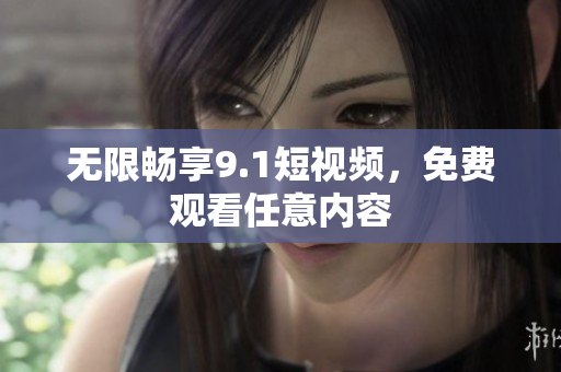 无限畅享9.1短视频，免费观看任意内容