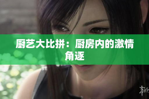 厨艺大比拼：厨房内的激情角逐