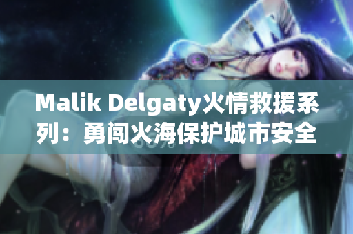 Malik Delgaty火情救援系列：勇闯火海保护城市安全