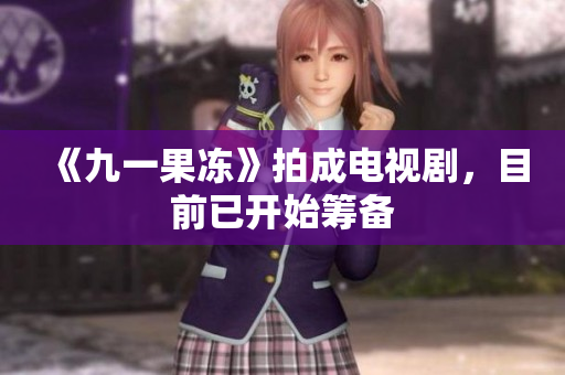 《九一果冻》拍成电视剧，目前已开始筹备